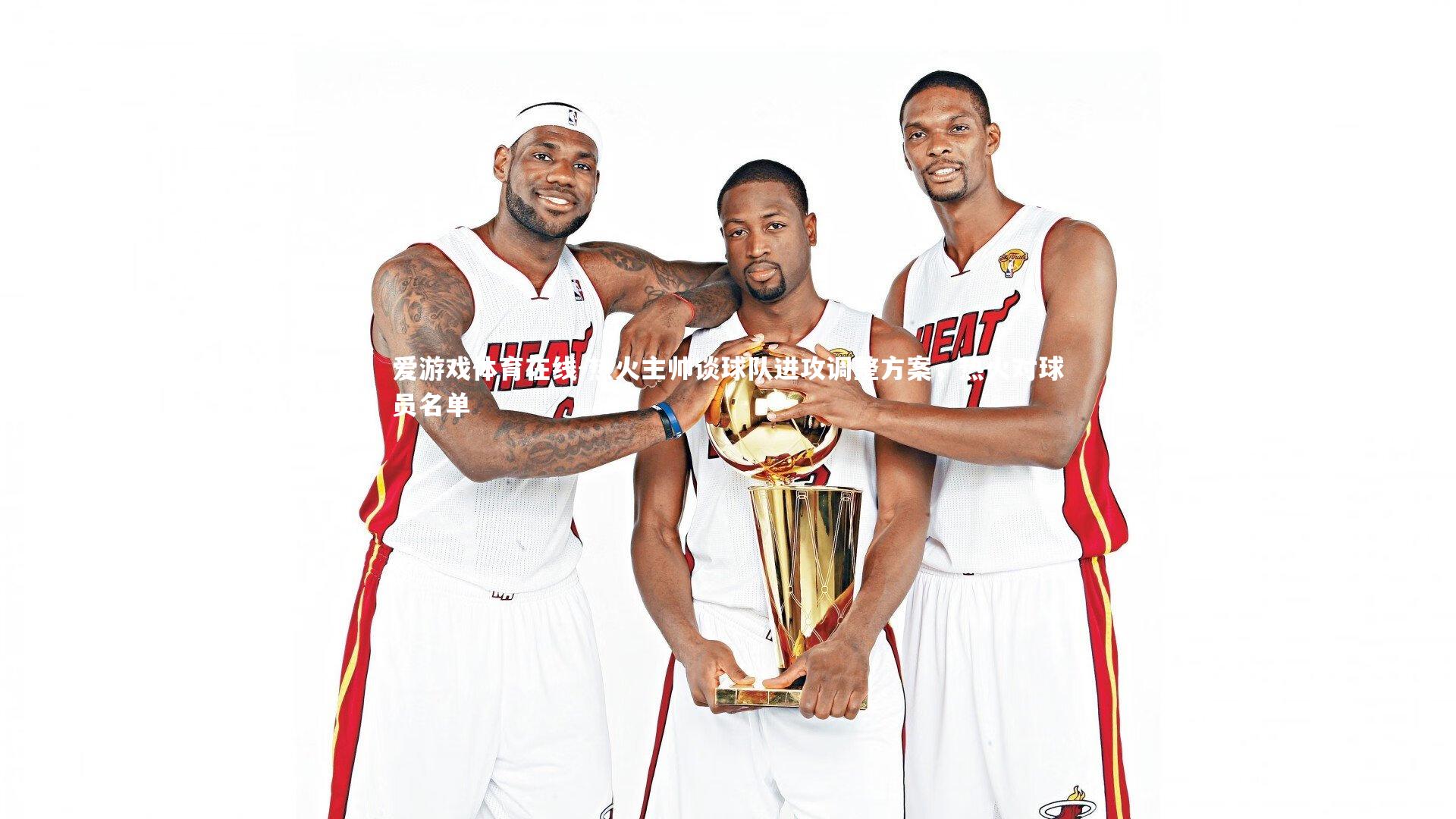 热火主帅谈球队进攻调整方案,热火对球员名单