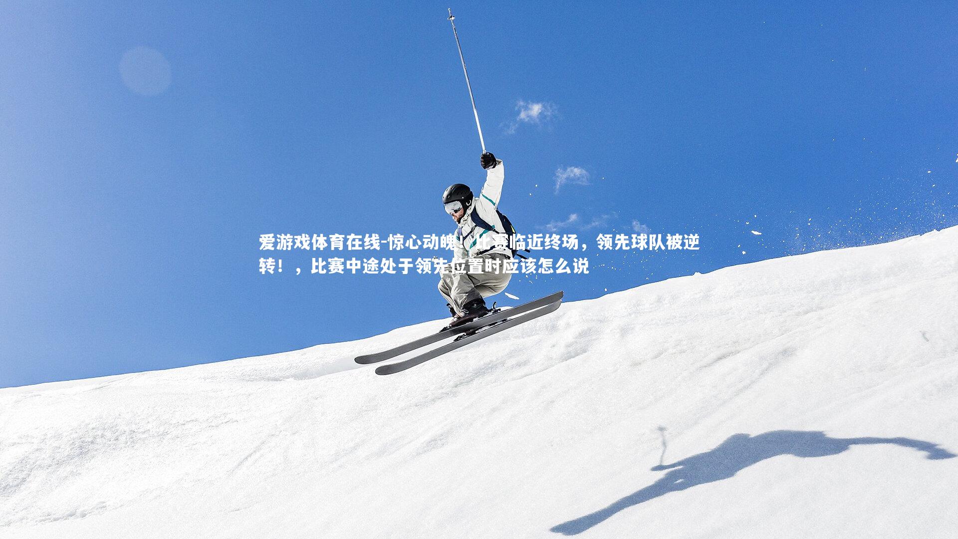 惊心动魄！比赛临近终场，领先球队被逆转！，比赛中途处于领先位置时应该怎么说