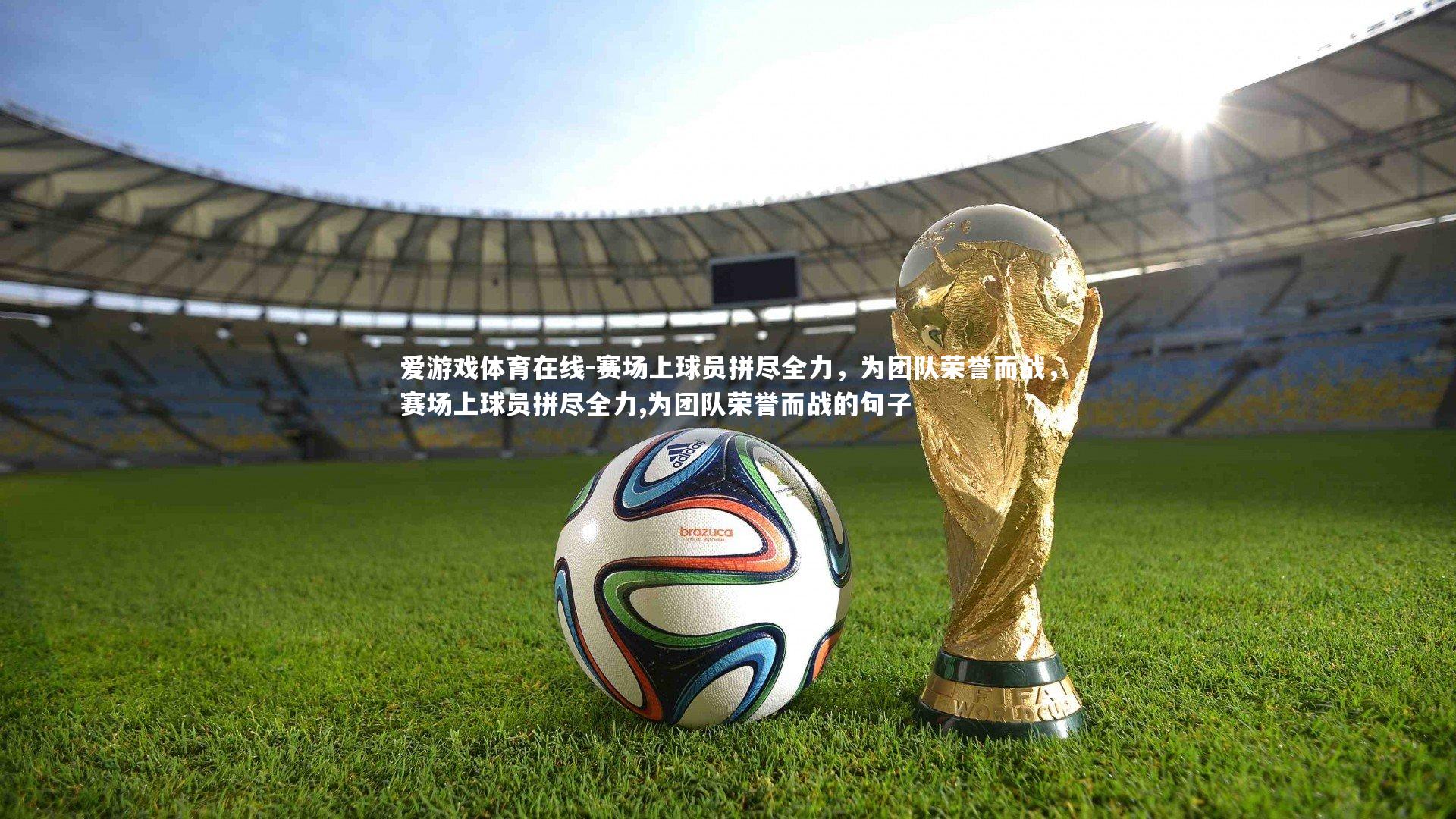 爱游戏体育在线-赛场上球员拼尽全力，为团队荣誉而战，赛场上球员拼尽全力,为团队荣誉而战的句子
