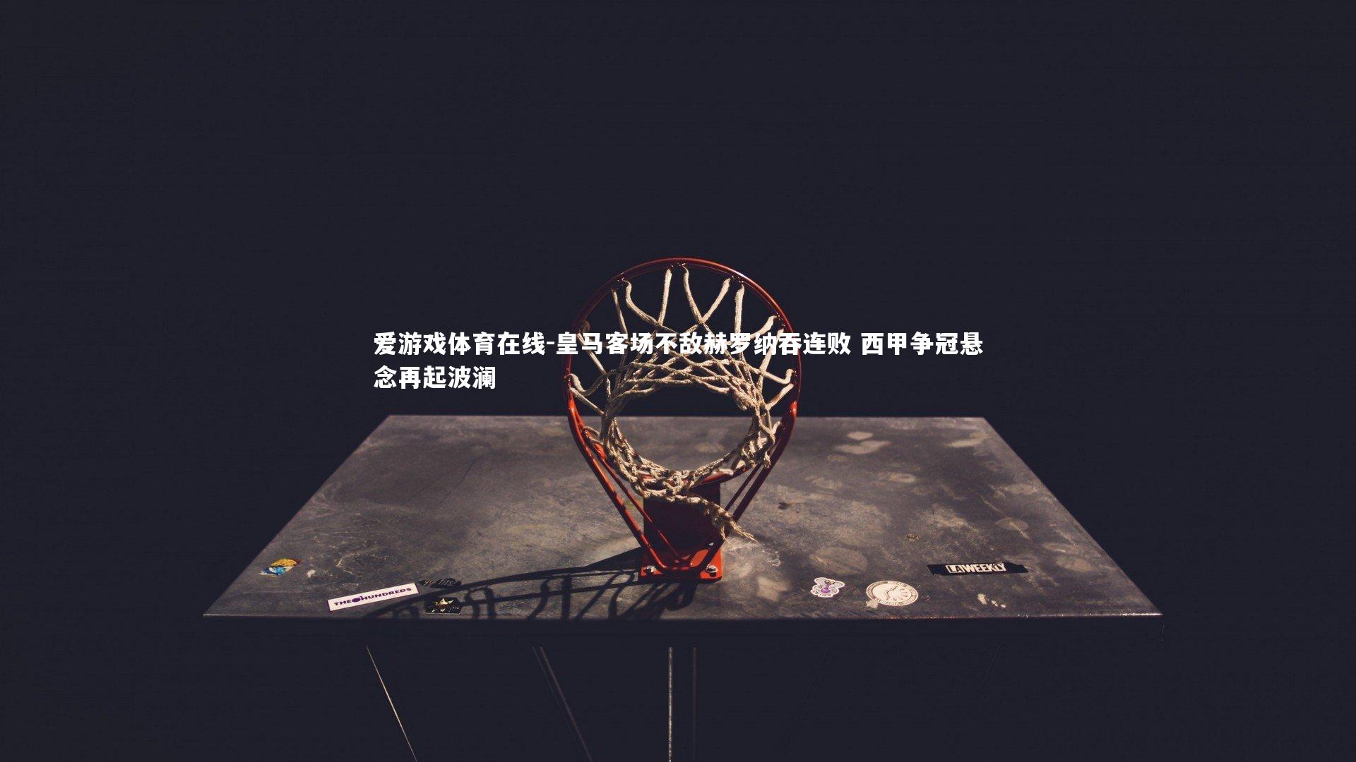 爱游戏体育在线-皇马客场不敌赫罗纳吞连败 西甲争冠悬念再起波澜