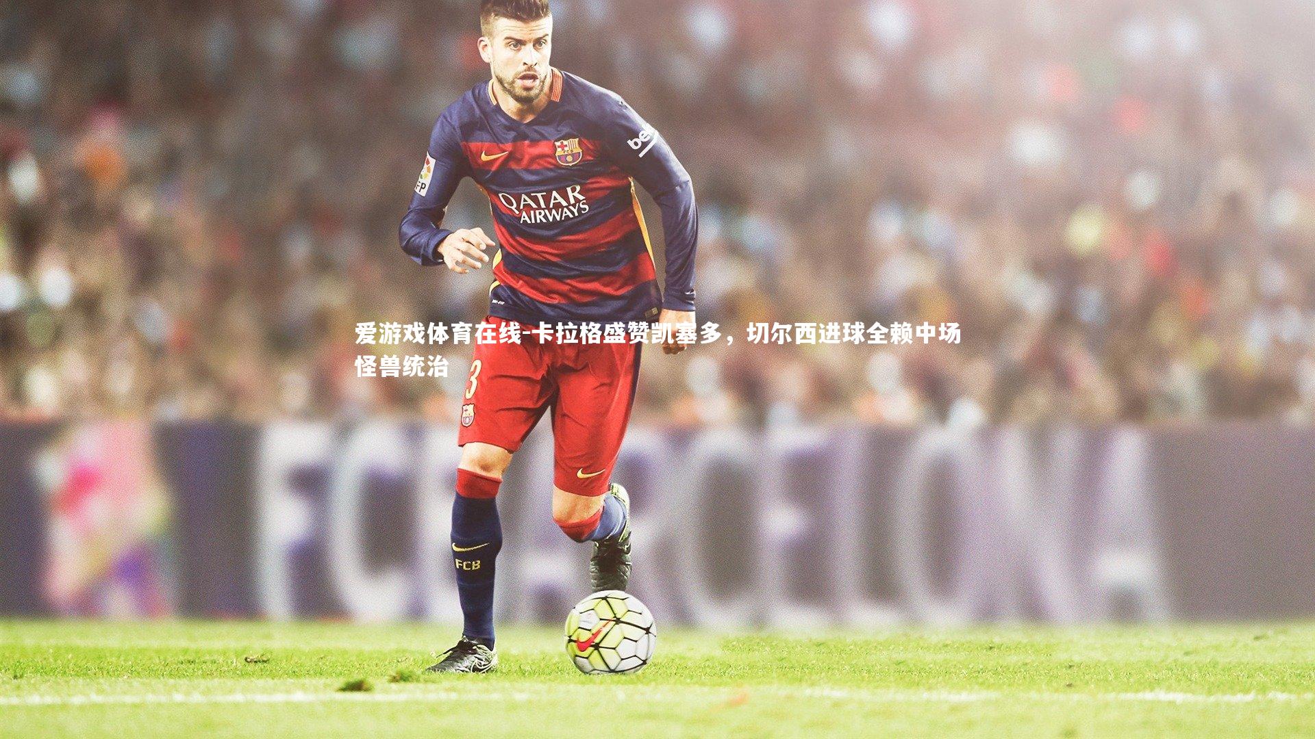 卡拉格盛赞凯塞多,切尔西进球全赖中场怪兽统治